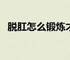 脫肛怎么鍛煉才能恢復（脫肛怎么塞回去）