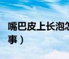 嘴巴皮上長泡怎么回事（嘴巴皮上長泡怎么回事）
