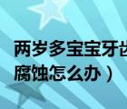 兩歲多寶寶牙齒腐蝕了怎么辦（兩歲寶寶牙齒腐蝕怎么辦）