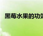 黑莓水果的功效（黑莓水果的功效與作用）