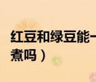 紅豆和綠豆能一起煮粥嗎（紅豆綠豆可以一起煮嗎）