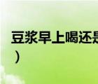 豆?jié){早上喝還是晚上喝合適（晚上喝豆?jié){好嗎）
