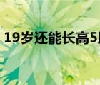 19歲還能長高5厘米嗎（19歲還能長高么男）