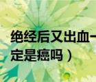 絕經(jīng)后又出血一定會癌變嗎（絕經(jīng)后又出血一定是癌嗎）