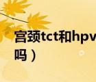 宮頸tct和hpv怎么做（宮頸tct和hpv都要做嗎）