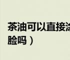 茶油可以直接涂臉祛斑的嗎（茶油可以直接涂臉嗎）