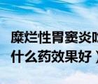 糜爛性胃竇炎吃什么藥根除（糜爛性胃竇炎吃什么藥效果好）
