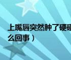 上嘴唇突然腫了硬硬的怎么回事（上嘴唇突然腫了硬硬的怎么回事）
