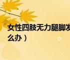女性四肢無力腿腳發(fā)軟怎么回事（女性四肢無力腿腳發(fā)軟怎么辦）