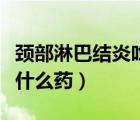 頸部淋巴結(jié)炎吃藥多久能好（頸部淋巴結(jié)炎吃什么藥）