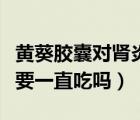 黃葵膠囊對(duì)腎炎效果好嗎（慢性腎炎黃葵膠囊要一直吃嗎）