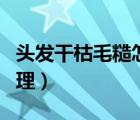 頭發(fā)干枯毛糙怎樣修復(fù)（頭發(fā)干枯毛糙怎么護理）