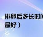 排卵后多長(zhǎng)時(shí)間同房最好（排卵后幾小時(shí)同房最好）