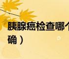 胰腺癌檢查哪個(gè)最準(zhǔn)確（胰腺癌檢查哪個(gè)最準(zhǔn)確）