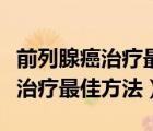 前列腺癌治療最厲害的是哪家醫(yī)院（前列腺癌治療最佳方法）