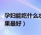孕婦能吃什么水果不容易吐（孕婦能吃什么水果最好）