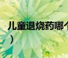 兒童退燒藥哪個好些（兒童退燒藥哪個效果好）