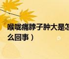 喉嚨痛脖子腫大是怎么回事（女性脖子喉結(jié)處腫大喉嚨疼怎么回事）