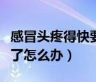 感冒頭疼得快要裂開了（感冒頭疼得快要裂開了怎么辦）