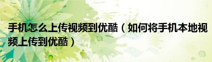 手機怎么上傳視頻到優(yōu)酷（如何將手機本地視頻上傳到優(yōu)酷）