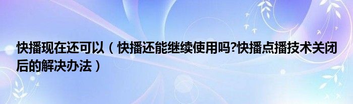 快播現(xiàn)在還可以（快播還能繼續(xù)使用嗎?快播點(diǎn)播技術(shù)關(guān)閉后的解決辦法）
