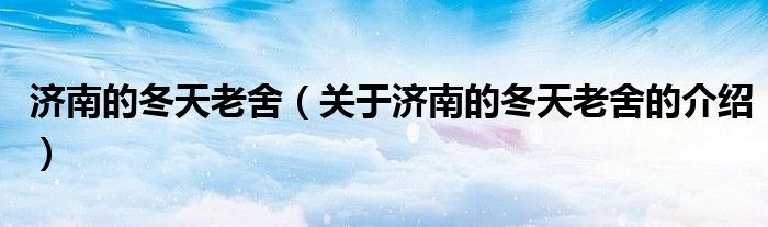 濟南的冬天老舍（關于濟南的冬天老舍的介紹）