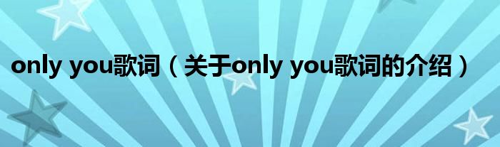 only you歌詞（關(guān)于only you歌詞的介紹）