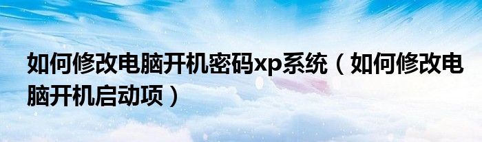如何修改電腦開機(jī)密碼xp系統(tǒng)（如何修改電腦開機(jī)啟動(dòng)項(xiàng)）