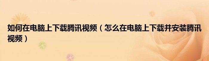 如何在電腦上下載騰訊視頻（怎么在電腦上下載并安裝騰訊視頻）