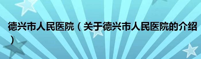 德興市人民醫(yī)院（關(guān)于德興市人民醫(yī)院的介紹）