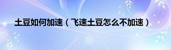 土豆如何加速（飛速土豆怎么不加速）