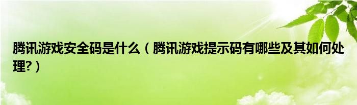 騰訊游戲安全碼是什么（騰訊游戲提示碼有哪些及其如何處理?）