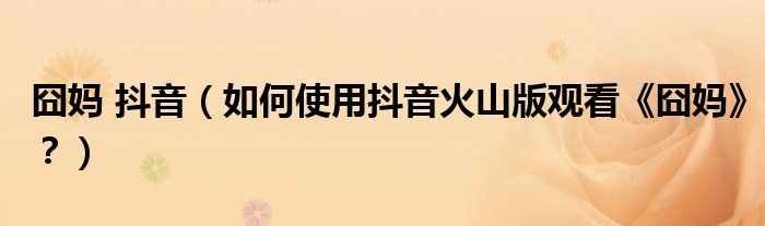 囧媽 抖音（如何使用抖音火山版觀看《囧媽》？）