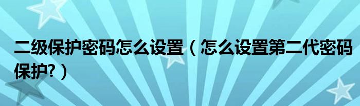 二級(jí)保護(hù)密碼怎么設(shè)置（怎么設(shè)置第二代密碼保護(hù)?）