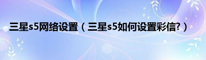 三星s5網(wǎng)絡(luò)設(shè)置（三星s5如何設(shè)置彩信?）