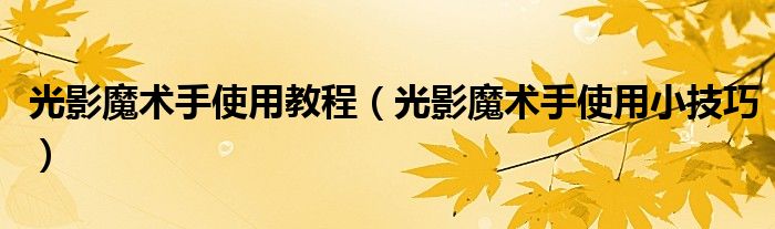光影魔術(shù)手使用教程（光影魔術(shù)手使用小技巧）