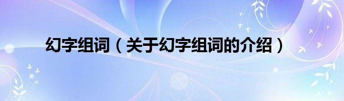 幻字組詞（關(guān)于幻字組詞的介紹）