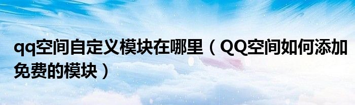qq空間自定義模塊在哪里（QQ空間如何添加免費(fèi)的模塊）