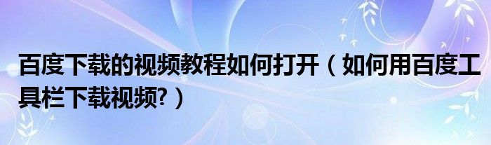 百度下載的視頻教程如何打開（如何用百度工具欄下載視頻?）