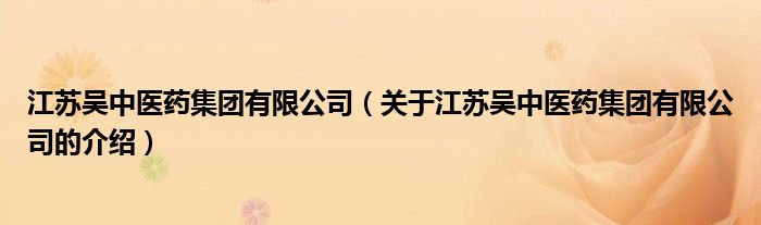 江蘇吳中醫(yī)藥集團(tuán)有限公司（關(guān)于江蘇吳中醫(yī)藥集團(tuán)有限公司的介紹）