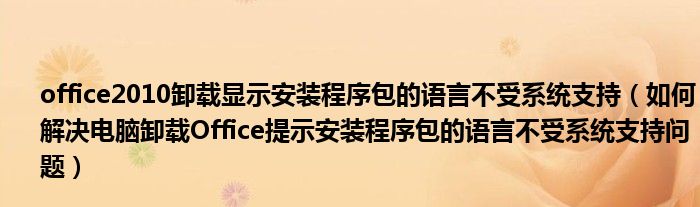 office2010卸載顯示安裝程序包的語(yǔ)言不受系統(tǒng)支持（如何解決電腦卸載Office提示安裝程序包的語(yǔ)言不受系統(tǒng)支持問(wèn)題）