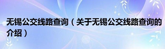 無(wú)錫公交線(xiàn)路查詢(xún)（關(guān)于無(wú)錫公交線(xiàn)路查詢(xún)的介紹）