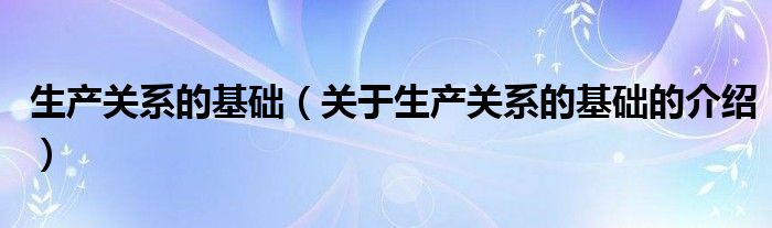 生產(chǎn)關(guān)系的基礎(chǔ)（關(guān)于生產(chǎn)關(guān)系的基礎(chǔ)的介紹）