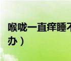 喉嚨一直癢睡不著怎么辦（喉嚨癢睡不著怎么辦）