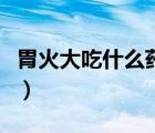胃火大吃什么藥能徹底去火（胃火大吃什么藥）