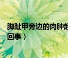 腳趾甲旁邊的肉腫起來(lái)怎么辦（腳趾甲旁邊的肉腫起來(lái)怎么回事）