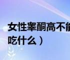 女性睪酮高不能吃什么食物（女性睪酮高不能吃什么）