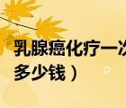 乳腺癌化療一次多少錢報銷（乳腺癌化療一次多少錢）