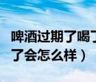 啤酒過(guò)期了喝了會(huì)有什么反應(yīng)（啤酒過(guò)期了喝了會(huì)怎么樣）