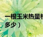 一根玉米熱量相當(dāng)多少米飯（一根玉米熱量是多少）